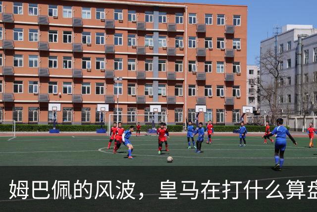 姆巴佩的风波，皇马在打什么算盘？