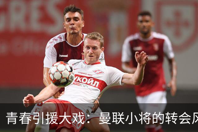 青春引援大戏：曼联小将的转会风波与西甲豪门的激战